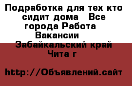 Подработка для тех,кто сидит дома - Все города Работа » Вакансии   . Забайкальский край,Чита г.